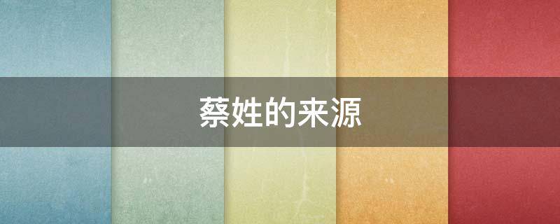 蔡姓的来源（蔡姓的来源50字）