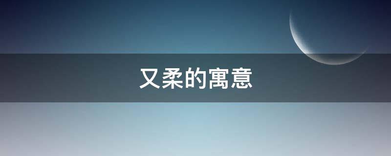 又柔的寓意（柔的寓意和含义）