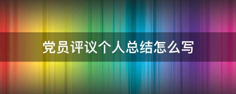 党员评议个人总结怎么写（党员评议个人总结怎么写简短）