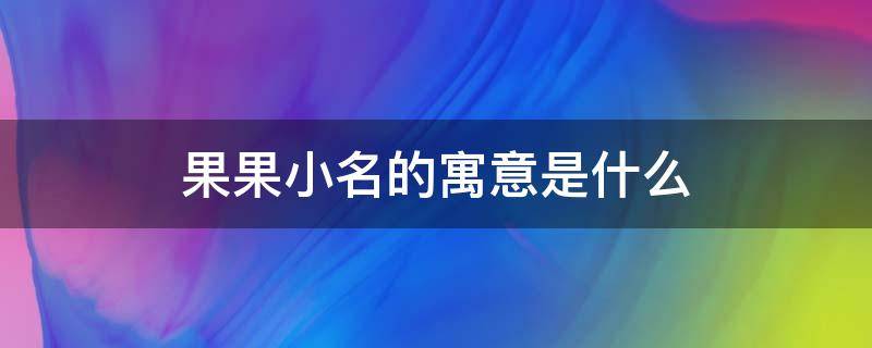 果果小名的寓意是什么（果果小名寓意什么意思）