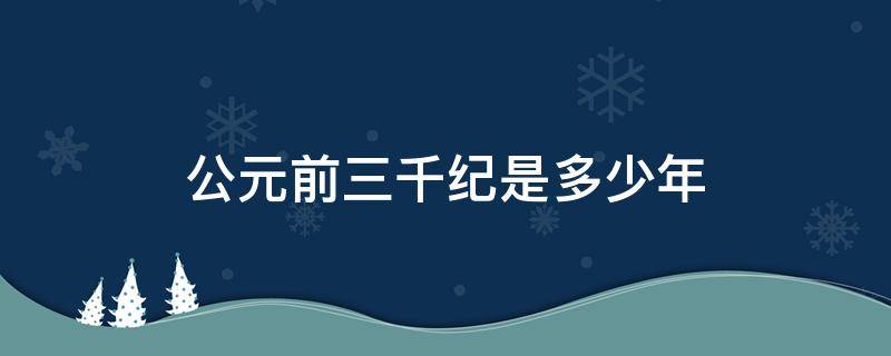 公元前三千纪是多少年 公元前三千年是多少世纪