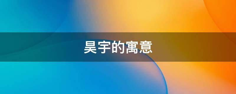 昊宇的寓意 宇昊名字的寓意是什么