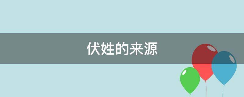 伏姓的来源（伏这个姓氏）