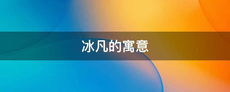 冰凡的寓意 冰这个名字的寓意
