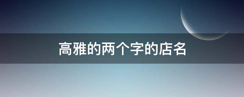 高雅的两个字的店名（高雅的两个字的店名有哪些）