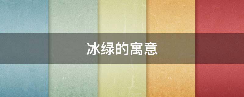 冰绿的寓意 冰红的寓意