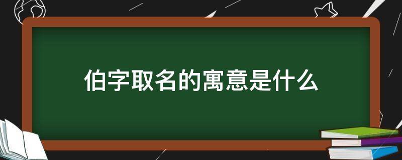 伯字取名的寓意是什么 伯字取名的寓意是什么意思