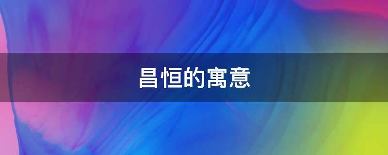 昌恒的寓意（恒昌是什么）