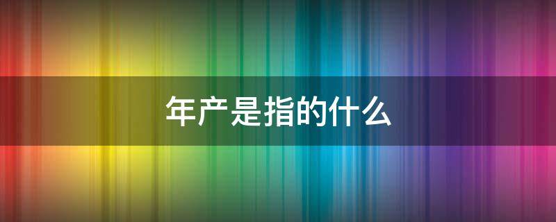 年产是指的什么 年产能什么意思