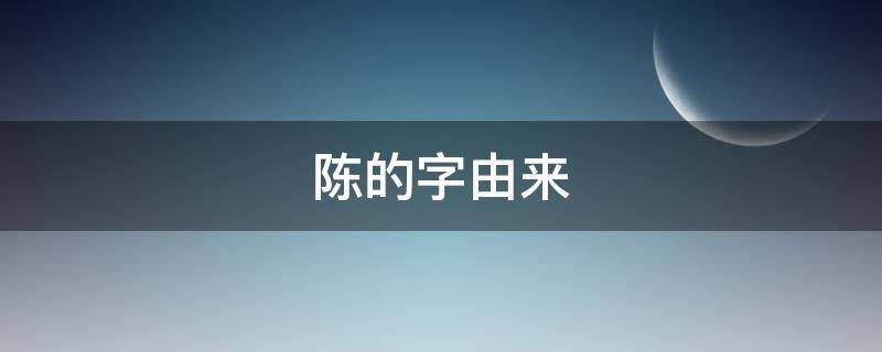 陈的字由来 陈字由来的研究报告