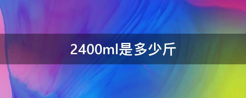 2400ml是多少斤（2400ml是多少斤猫粮）