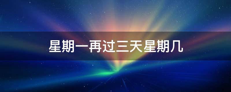 星期一再过三天星期几（星期一再过三天是星期几）