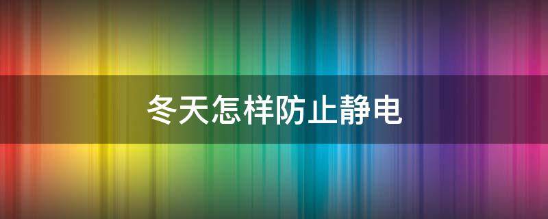 冬天怎样防止静电（冬天怎样防止静电被打）