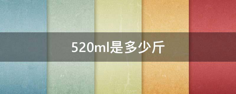 520ml是多少斤（500ml是1斤吗）