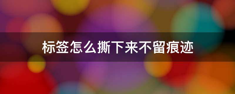 标签怎么撕下来不留痕迹（塑料上的标签胶怎么除掉）