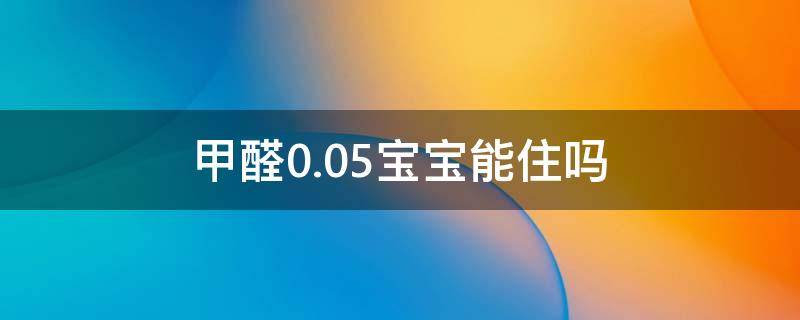 甲醛0.05宝宝能住吗 甲醛0.05宝宝能住吗有影响吗