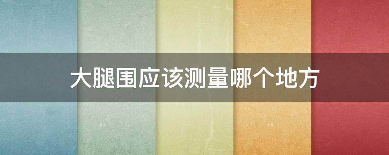 大腿围应该测量哪个地方 大腿围测量方法