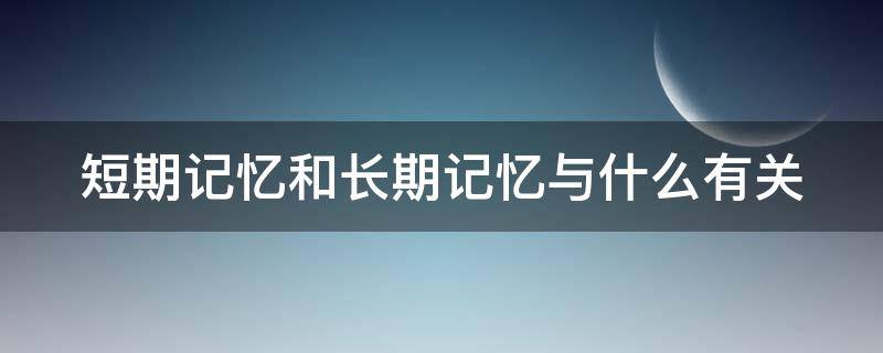 短期记忆和长期记忆与什么有关 短期记忆和长期记忆与什么有关联