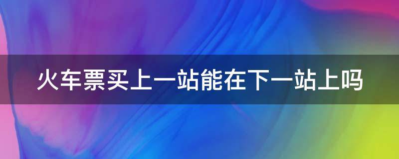 火车票买上一站能在下一站上吗 多买一站怎么检票进站