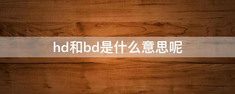 hd和bd是什么意思呢（hd和bd是什么意思呢区别）