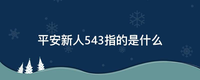 平安新人543指的是什么（中国平安新人543是什么）