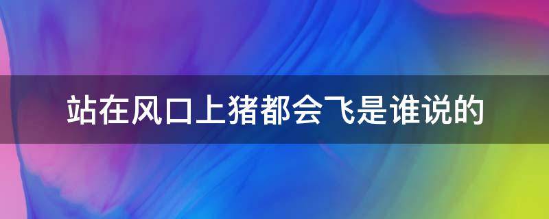 站在风口上猪都会飞是谁说的 站在风口上猪都会飞起来这句话是谁说的