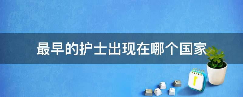 最早的护士出现在哪个国家（最早的护士是什么性别）