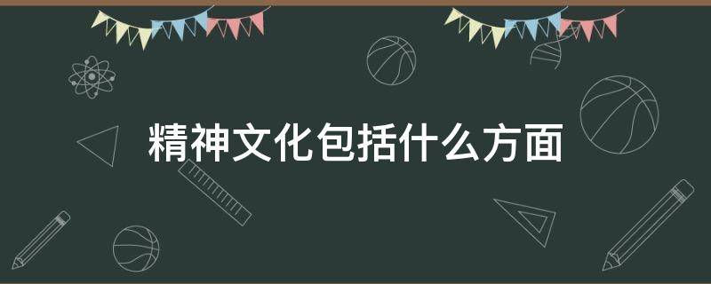 精神文化包括什么方面 精神文化的概念