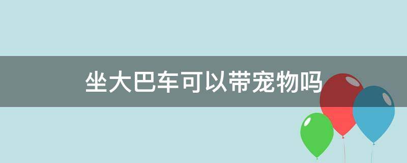 坐大巴车可以带宠物吗（坐大巴车可以带宠物吗现在）