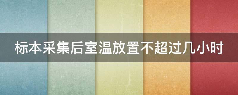 标本采集后室温放置不超过几小时 标本采集后室温放置不超过几小时应几小时送到实验室