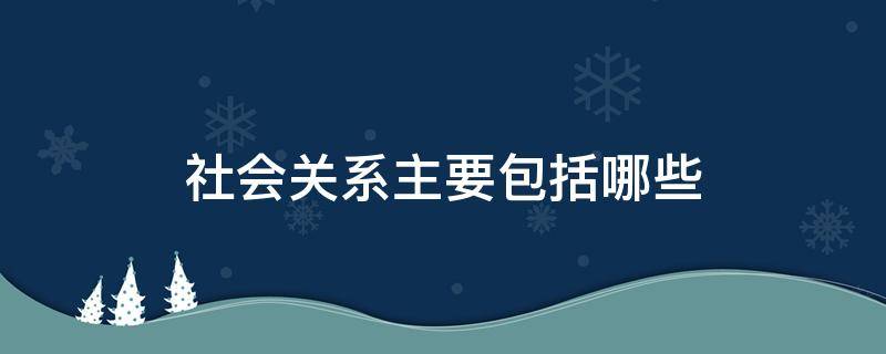 社会关系主要包括哪些 社会关系主要包括哪些方面