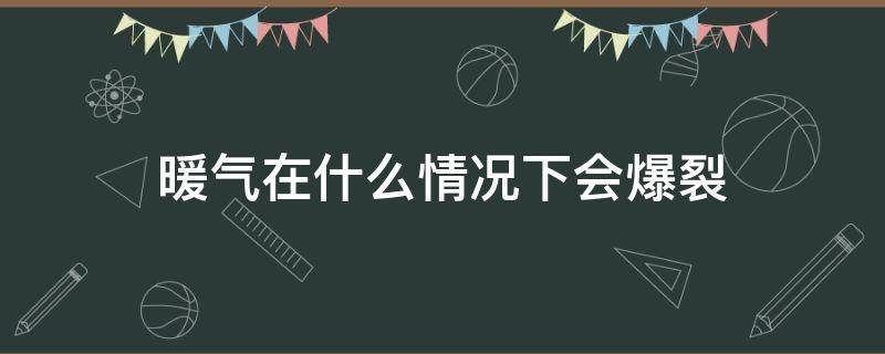 暖气在什么情况下会爆裂（暖气什么情况下会爆炸）