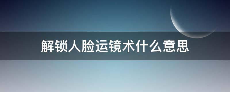 解锁人脸运镜术什么意思 怎么解锁人脸运镜在哪里