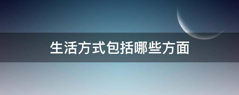 生活方式包括哪些方面 生活方式包括哪些方面内容