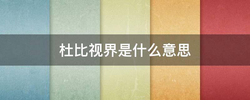 杜比视界是什么意思（杜比视界是什么意思啊）