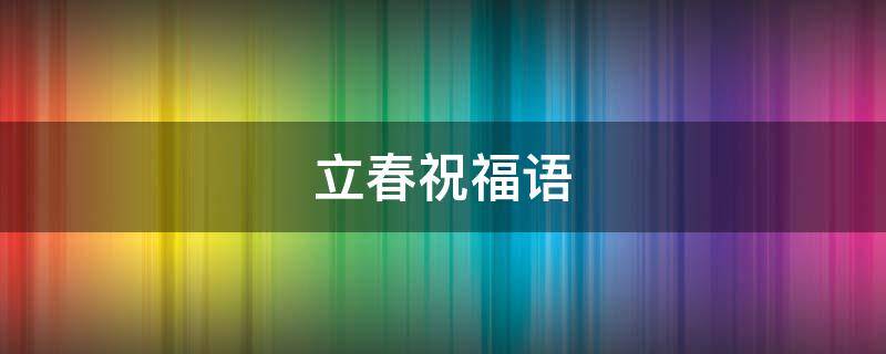立春祝福语（立春祝福语图片大全最新）