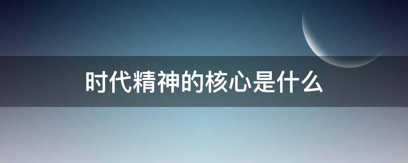 时代精神的核心是什么（民族精神时代精神的核心是什么）