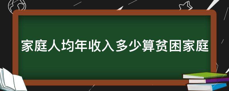 家庭人均年收入多少算贫困家庭（家庭人均年收入多少算贫困家庭江西省）