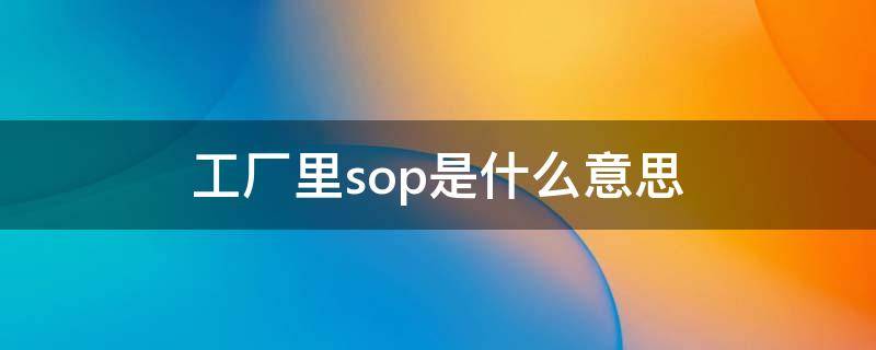 工厂里sop是什么意思 sop作业指导书