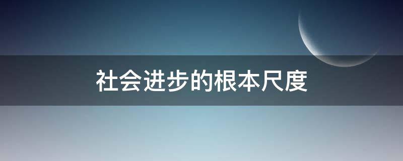 社会进步的根本尺度 生产力是衡量社会进步的根本尺度