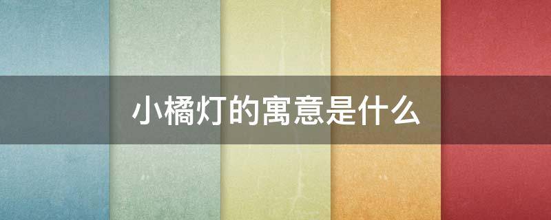 小橘灯的寓意是什么 小橘灯有什么寓意