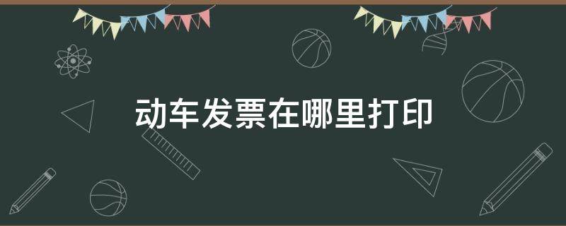 动车发票在哪里打印（动车发票在哪里打印的）