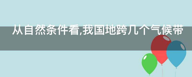 从自然条件看,我国地跨几个气候带 从自然条件看我国地跨多少个气候带