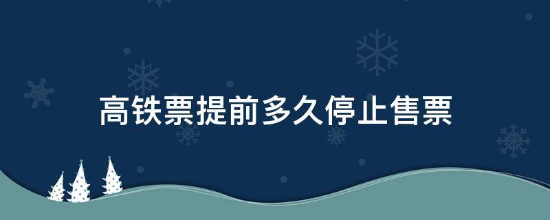高铁票提前多久停止售票 高铁票提前多久停止售票网上