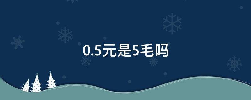 0.5元是5毛吗 0.5元是5毛吗?