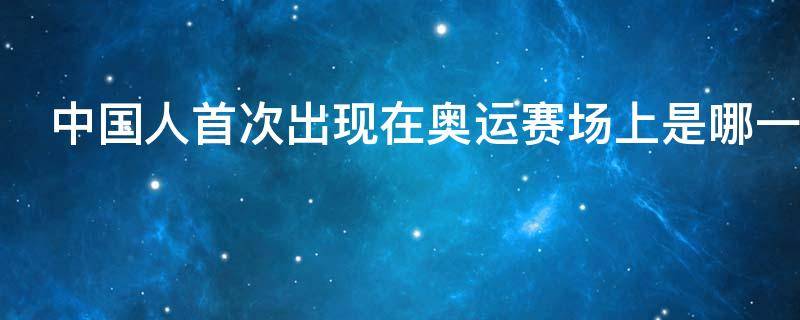 中国人首次出现在奥运赛场上是哪一年的法国巴黎第八届奥运会
