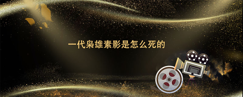 一代枭雄素影是怎么死的 一代枭雄素影是咋死的