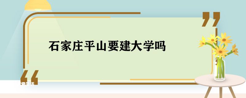 石家庄平山要建大学吗 石家庄平山会建大学吗