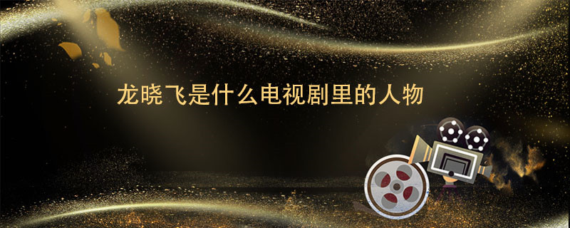 龙晓飞是什么电视剧里的人物 龙晓飞是哪里的人物