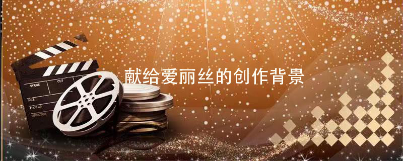 献给爱丽丝的创作背景 献给爱丽丝的创作背景介绍